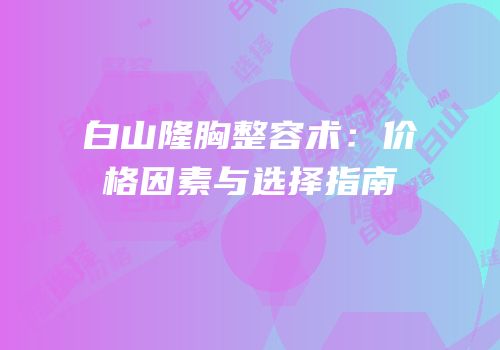 白山隆胸整容术：价格因素与选择指南