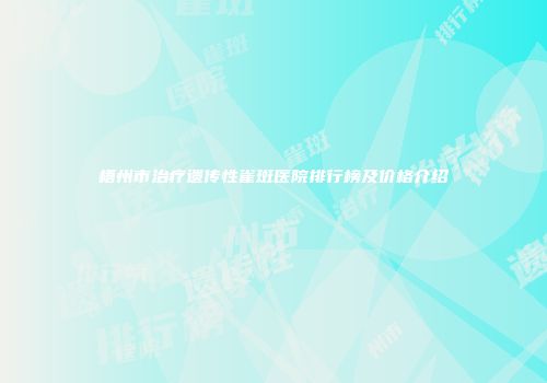梧州市治疗遗传性雀斑医院排行榜及价格介绍