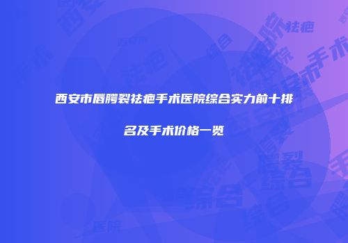 西安市唇腭裂祛疤手术医院综合实力前十排名及手术价格一览