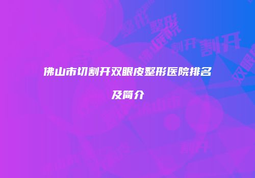 佛山市切割开双眼皮整形医院排名及简介