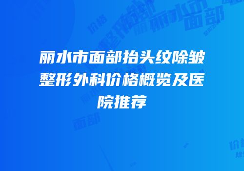 丽水市面部抬头纹除皱整形外科价格概览及医院推荐