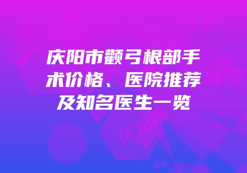 庆阳市颧弓根部手术价格、医院推荐及知名医生一览