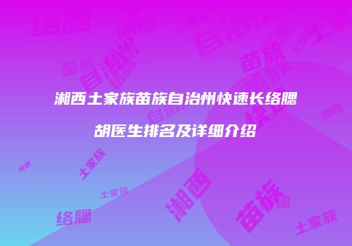 湘西土家族苗族自治州快速长络腮胡医生排名及详细介绍