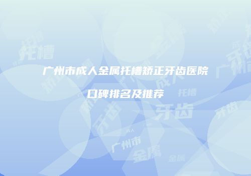 广州市成人金属托槽矫正牙齿医院口碑排名及推荐