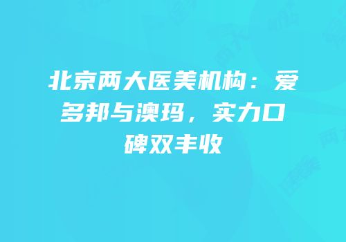北京两大医美机构：爱多邦与澳玛，实力口碑双丰收
