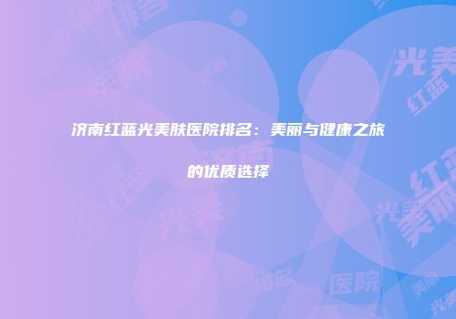 济南红蓝光美肤医院排名：美丽与健康之旅的优质选择