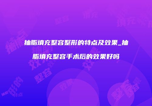 抽脂填充整容整形的特点及效果_抽脂填充整容手术后的效果好吗