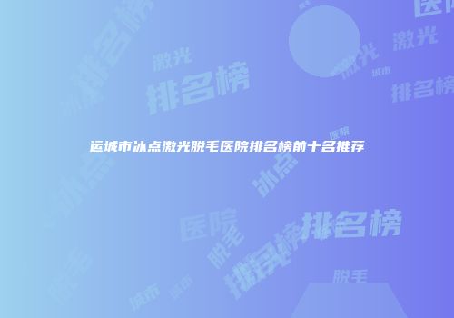 运城市冰点激光脱毛医院排名榜前十名推荐