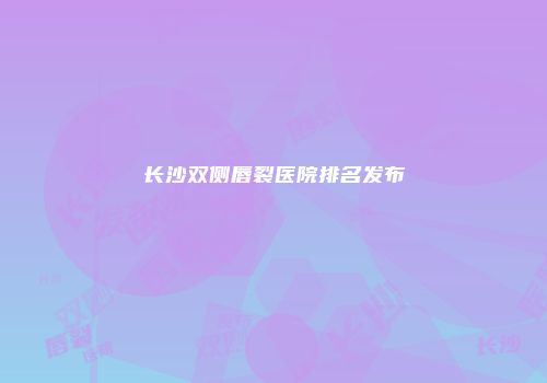 长沙双侧唇裂医院排名发布