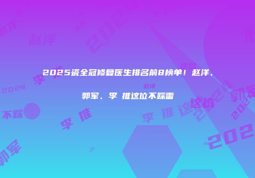 2025瓷全冠修复医生排名前8榜单！赵洋、郭军、李喆推这位不踩雷