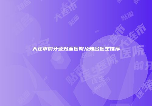 大连市前牙瓷贴面医院及知名医生推荐