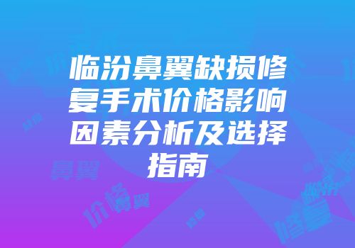 临汾鼻翼缺损修复手术价格影响因素分析及选择指南