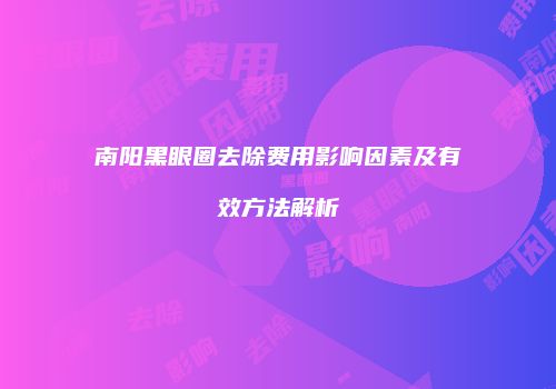 南阳黑眼圈去除费用影响因素及有效方法解析