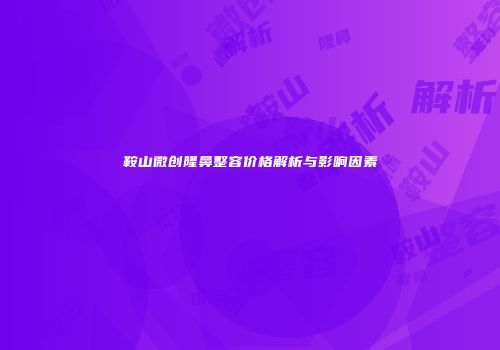 鞍山微创隆鼻整容价格解析与影响因素