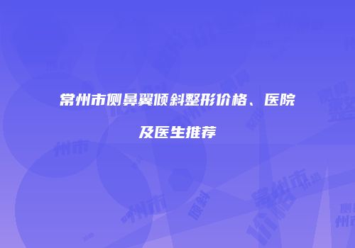 常州市侧鼻翼倾斜整形价格、医院及医生推荐