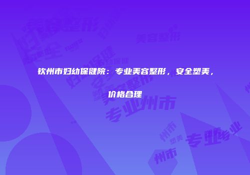 钦州市妇幼保健院：专业美容整形，安全塑美，价格合理