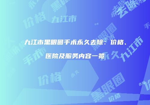 九江市黑眼圈手术永久去除：价格、医院及服务内容一览