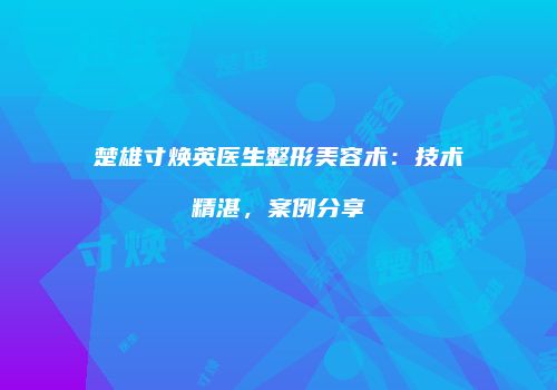 楚雄寸焕英医生整形美容术：技术精湛，案例分享