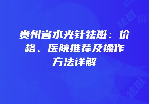 贵州省水光针祛斑：价格、医院推荐及操作方法详解
