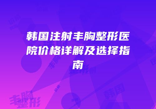韩国注射丰胸整形医院价格详解及选择指南