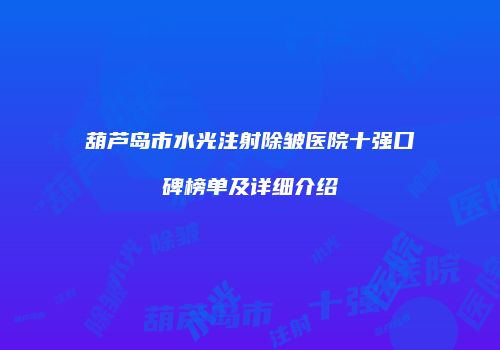 葫芦岛市水光注射除皱医院十强口碑榜单及详细介绍