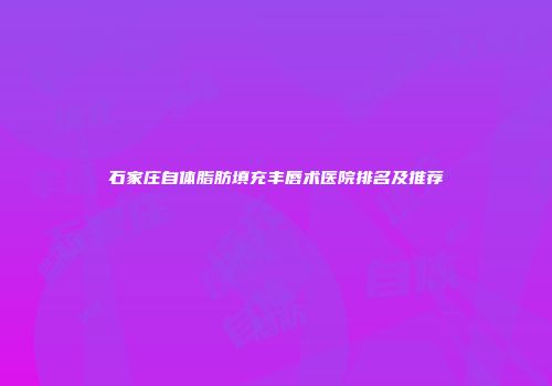 石家庄自体脂肪填充丰唇术医院排名及推荐