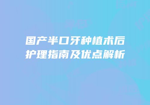 国产半口牙种植术后护理指南及优点解析