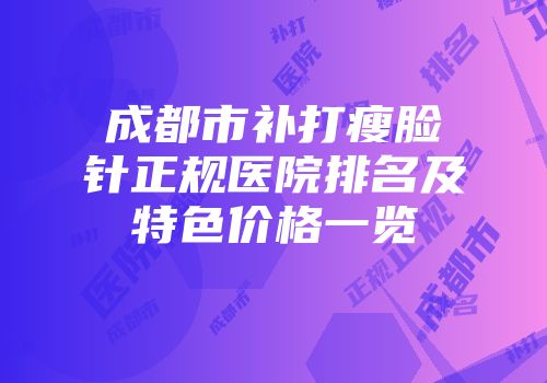 成都市补打瘦脸针正规医院排名及特色价格一览