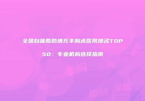 全国自体脂肪填充丰胸术医院排名TOP50：专业机构选择指南