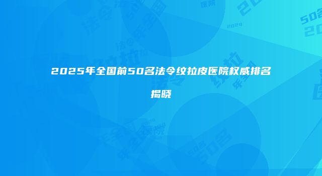 2025年全国前50名法令纹拉皮医院权威排名揭晓