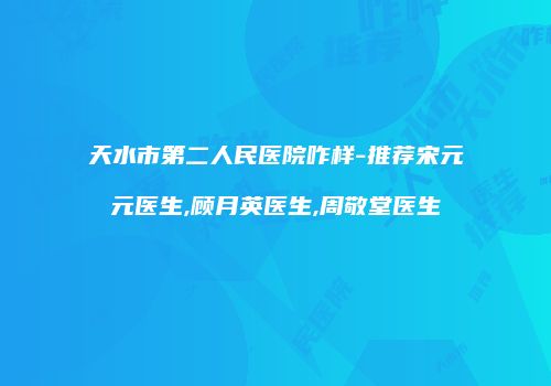天水市第二人民医院咋样-推荐宋元元医生,顾月英医生,周敬堂医生