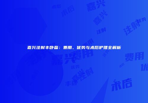 嘉兴注射丰卧蚕：费用、优势与术后护理全解析