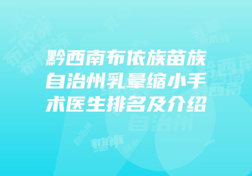 黔西南布依族苗族自治州乳晕缩小手术医生排名及介绍