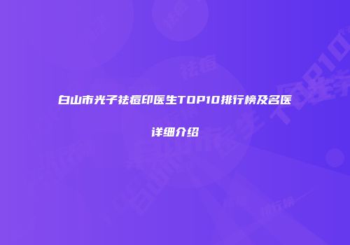 白山市光子祛痘印医生TOP10排行榜及名医详细介绍