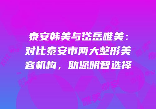 泰安韩美与岱岳唯美：对比泰安市两大整形美容机构，助您明智选择