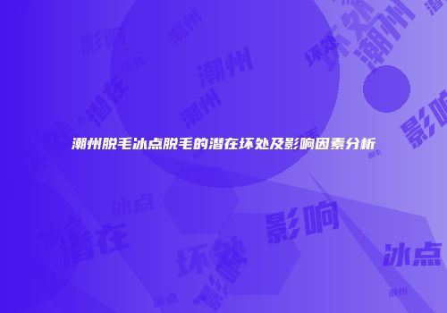 潮州脱毛冰点脱毛的潜在坏处及影响因素分析