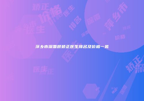 萍乡市深覆颌矫正医生排名及价格一览