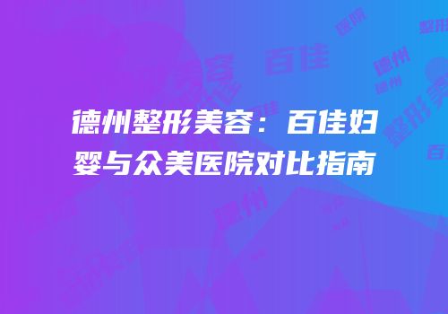 德州整形美容：百佳妇婴与众美医院对比指南