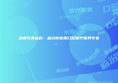 尧都完美齿科：临汾市优质口腔医疗服务专家
