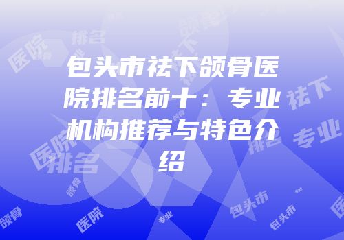 包头市祛下颌骨医院排名前十：专业机构推荐与特色介绍