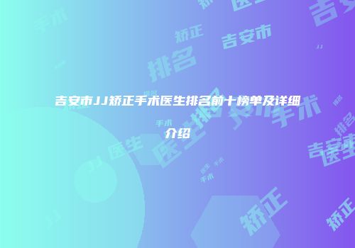 吉安市JJ矫正手术医生排名前十榜单及详细介绍