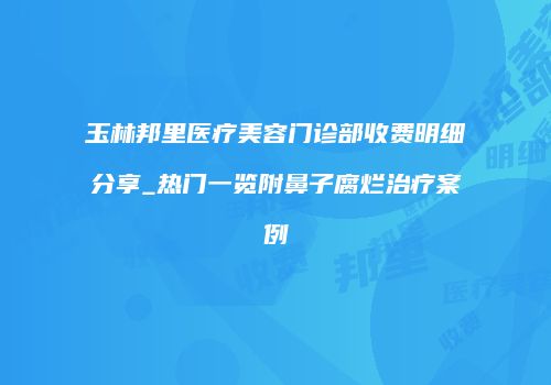玉林邦里医疗美容门诊部收费明细分享_热门一览附鼻子腐烂治疗案例
