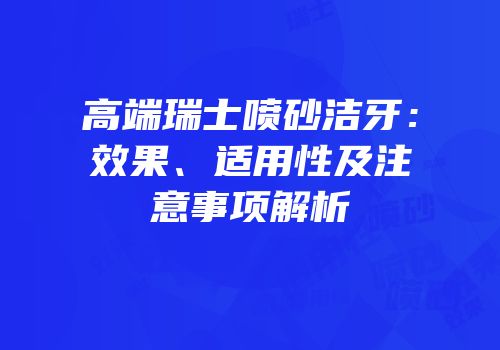 高端瑞士喷砂洁牙：效果、适用性及注意事项解析