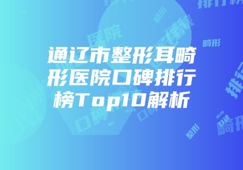 通辽市整形耳畸形医院口碑排行榜Top10解析