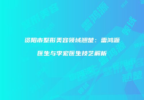资阳市整形美容领域翘楚：雷鸿源医生与李宏医生技艺解析