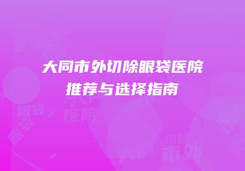 大同市外切除眼袋医院推荐与选择指南