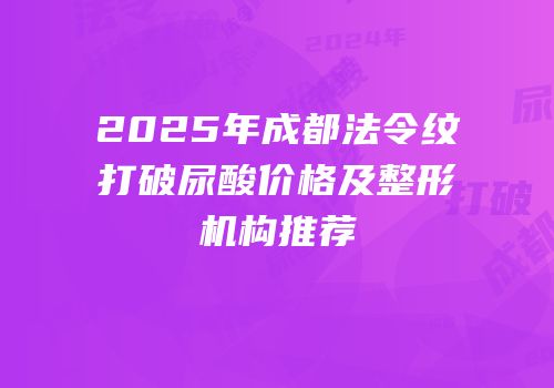 2025年成都法令纹打破尿酸价格及整形机构推荐