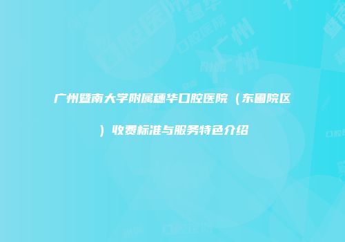 广州暨南大学附属穗华口腔医院（东圃院区）收费标准与服务特色介绍