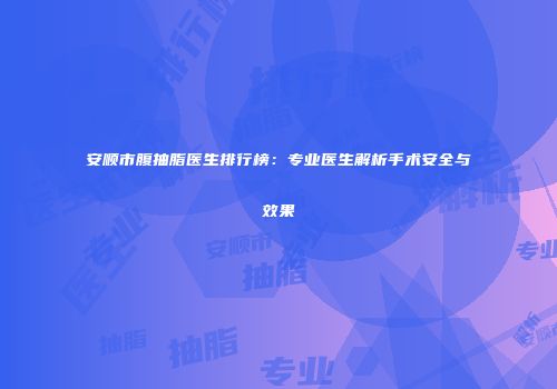 安顺市腹抽脂医生排行榜：专业医生解析手术安全与效果