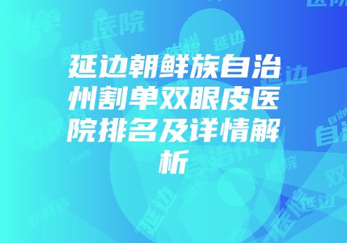 延边朝鲜族自治州割单双眼皮医院排名及详情解析